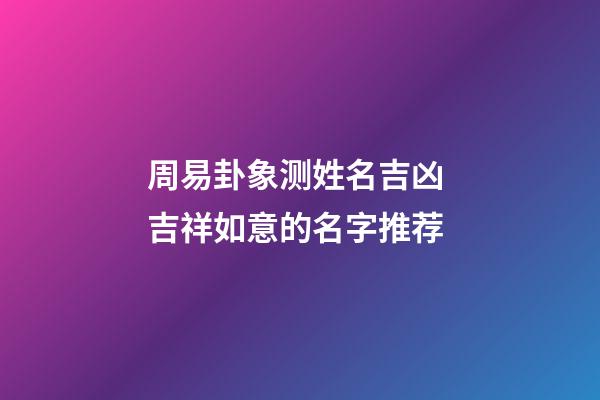 周易卦象测姓名吉凶 吉祥如意的名字推荐